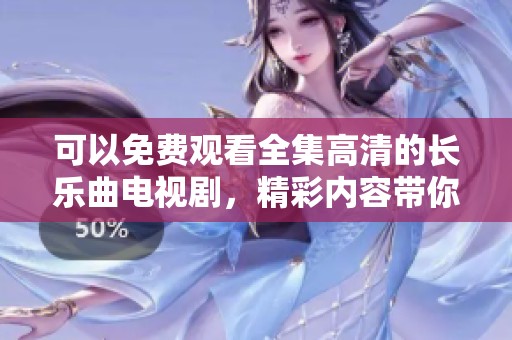 可以免费观看全集高清的长乐曲电视剧，精彩内容带你领略古风魅力