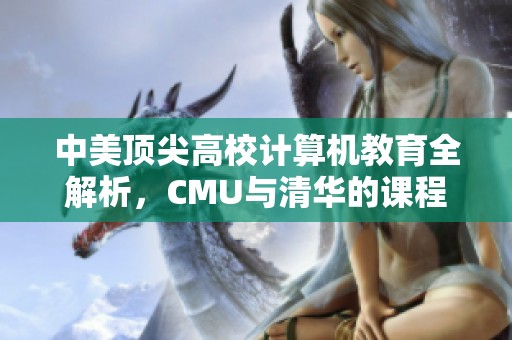 中美顶尖高校计算机教育全解析，CMU与清华的课程设置对比分析