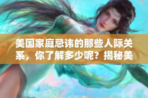 美国家庭忌讳的那些人际关系，你了解多少呢？揭秘美国式的家庭忌讳。