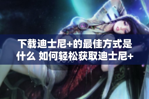 下载迪士尼+的最佳方式是什么 如何轻松获取迪士尼+的下载方法