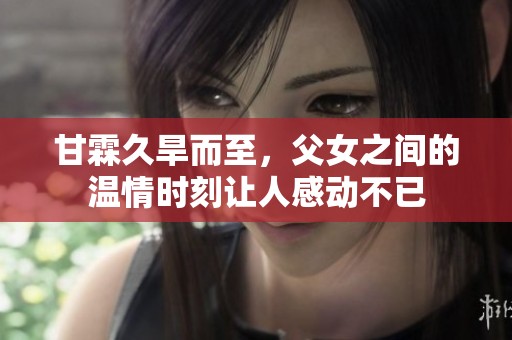 甘霖久旱而至，父女之间的温情时刻让人感动不已