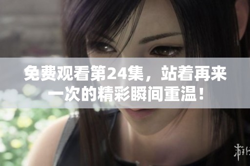 免费观看第24集，站着再来一次的精彩瞬间重温！