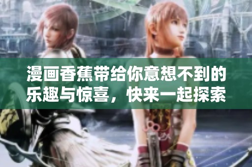 漫画香蕉带给你意想不到的乐趣与惊喜，快来一起探索另类的香蕉世界吧