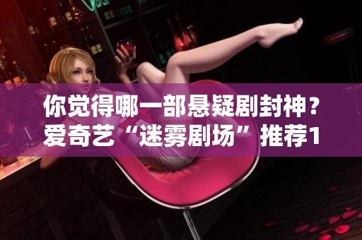 你觉得哪一部悬疑剧封神？爱奇艺“迷雾剧场”推荐10部作品！