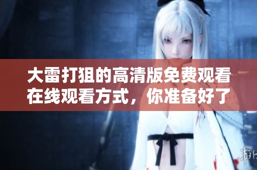 大雷打狙的高清版免费观看在线观看方式，你准备好了吗