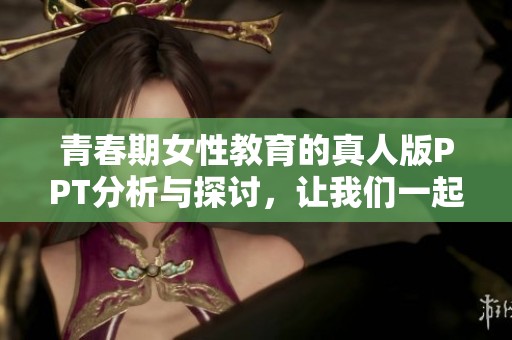 青春期女性教育的真人版PPT分析与探讨，让我们一起深入了解这一主题
