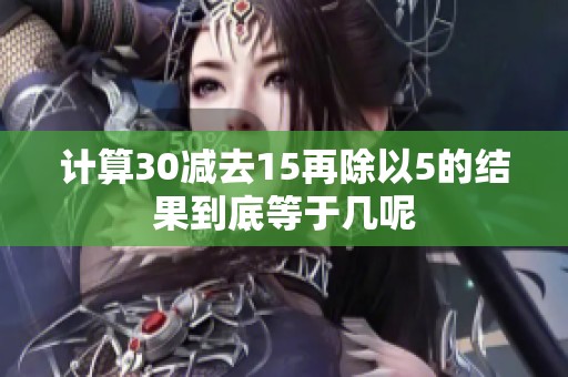 计算30减去15再除以5的结果到底等于几呢