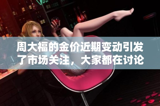 周大福的金价近期变动引发了市场关注，大家都在讨论这一价格趋势