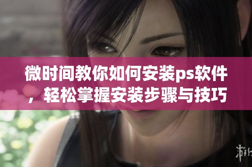 微时间教你如何安装ps软件，轻松掌握安装步骤与技巧