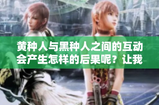 黄种人与黑种人之间的互动会产生怎样的后果呢？让我们来探讨一下。