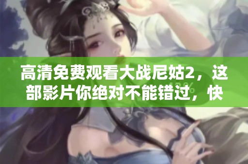 高清免费观看大战尼姑2，这部影片你绝对不能错过，快来体验精彩剧情！