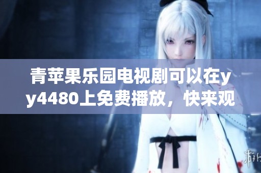 青苹果乐园电视剧可以在yy4480上免费播放，快来观看吧