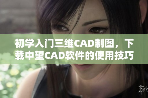 初学入门三维CAD制图，下载中望CAD软件的使用技巧与推荐