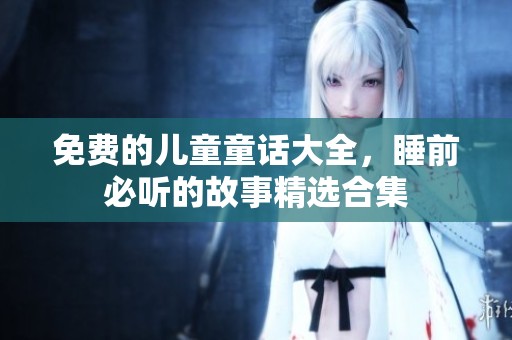 免费的儿童童话大全，睡前必听的故事精选合集