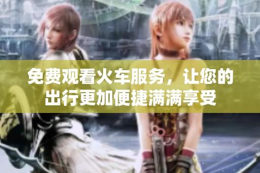 免费观看火车服务，让您的出行更加便捷满满享受
