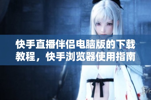 快手直播伴侣电脑版的下载教程，快手浏览器使用指南详解