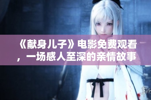 《献身儿子》电影免费观看，一场感人至深的亲情故事等你来欣赏