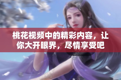 桃花视频中的精彩内容，让你大开眼界，尽情享受吧