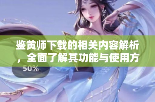 鉴黄师下载的相关内容解析，全面了解其功能与使用方法