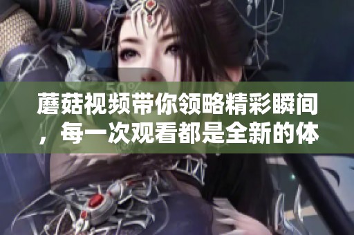 蘑菇视频带你领略精彩瞬间，每一次观看都是全新的体验
