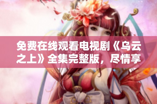 免费在线观看电视剧《乌云之上》全集完整版，尽情享受精彩剧情！