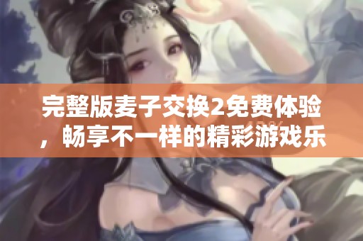 完整版麦子交换2免费体验，畅享不一样的精彩游戏乐趣