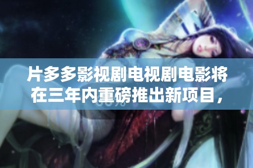 片多多影视剧电视剧电影将在三年内重磅推出新项目，期待精彩内容来袭