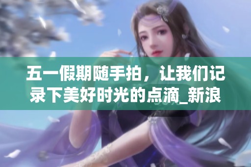 五一假期随手拍，让我们记录下美好时光的点滴_新浪财经_新浪网