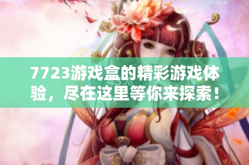7723游戏盒的精彩游戏体验，尽在这里等你来探索！