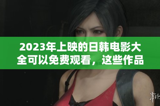 2023年上映的日韩电影大全可以免费观看，这些作品你一定不能错过