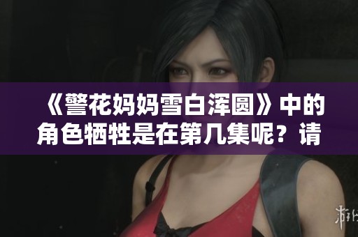 《警花妈妈雪白浑圆》中的角色牺牲是在第几集呢？请问大家知晓吗？