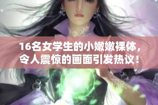 16名女学生的小嫩嫩裸体，令人震惊的画面引发热议！