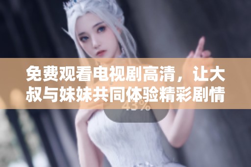 免费观看电视剧高清，让大叔与妹妹共同体验精彩剧情