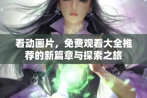 看动画片，免费观看大全推荐的新篇章与探索之旅