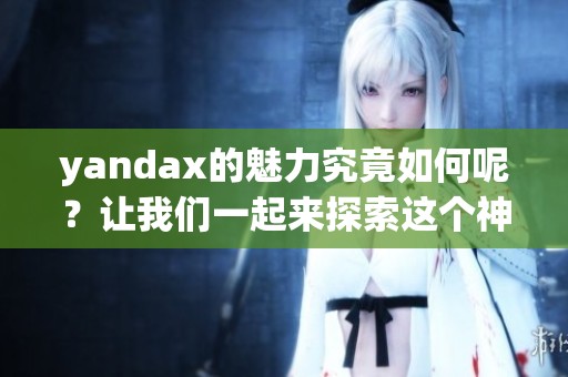 yandax的魅力究竟如何呢？让我们一起来探索这个神秘的世界吧！