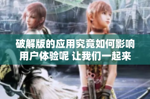 破解版的应用究竟如何影响用户体验呢 让我们一起来探讨一下这个话题