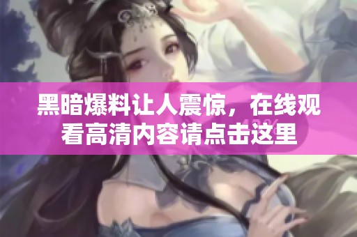 黑暗爆料让人震惊，在线观看高清内容请点击这里
