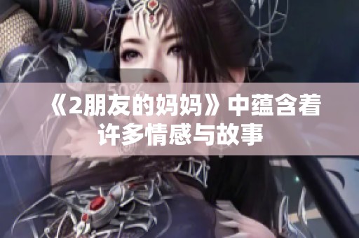 《2朋友的妈妈》中蕴含着许多情感与故事