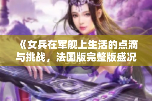 《女兵在军舰上生活的点滴与挑战，法国版完整版盛况回顾》