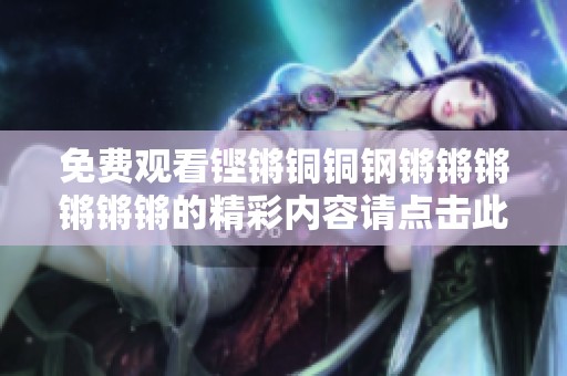 免费观看铿锵铜铜钢锵锵锵锵锵锵的精彩内容请点击此处