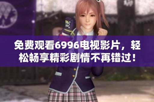 免费观看6996电视影片，轻松畅享精彩剧情不再错过！