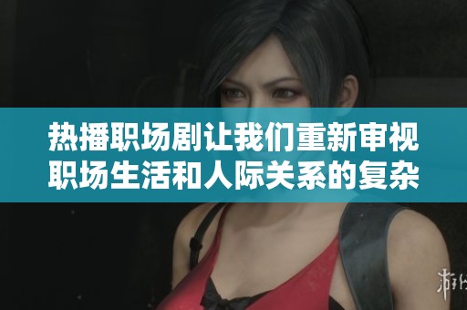 热播职场剧让我们重新审视职场生活和人际关系的复杂性