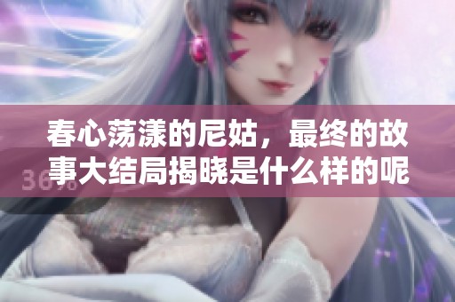 春心荡漾的尼姑，最终的故事大结局揭晓是什么样的呢