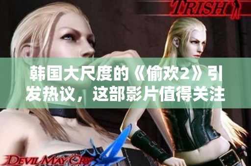 韩国大尺度的《偷欢2》引发热议，这部影片值得关注与讨论