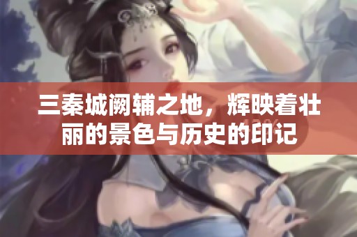 三秦城阙辅之地，辉映着壮丽的景色与历史的印记