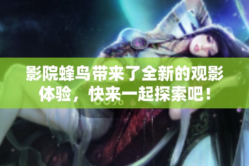 影院蜂鸟带来了全新的观影体验，快来一起探索吧！