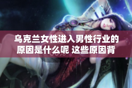 乌克兰女性进入男性行业的原因是什么呢 这些原因背后有什么深层次的影响