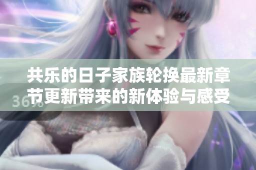 共乐的日子家族轮换最新章节更新带来的新体验与感受