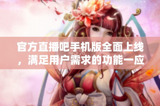 官方直播吧手机版全面上线，满足用户需求的功能一应俱全
