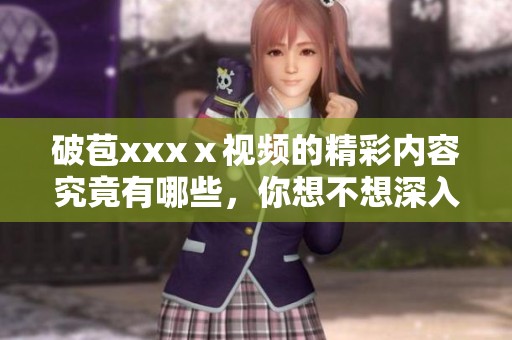 破苞xxxⅹ视频的精彩内容究竟有哪些，你想不想深入了解一下呢